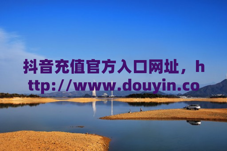 抖音充值官方入口网址，http://www.douyin.com ，建议通过搜索引擎搜索抖音官方入口找到最新网址。