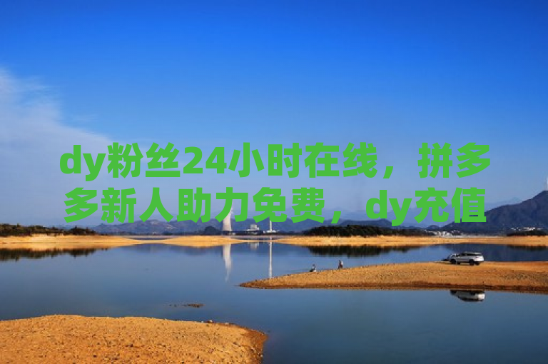 dy粉丝24小时在线，拼多多新人助力免费，dy充值1:10连接。