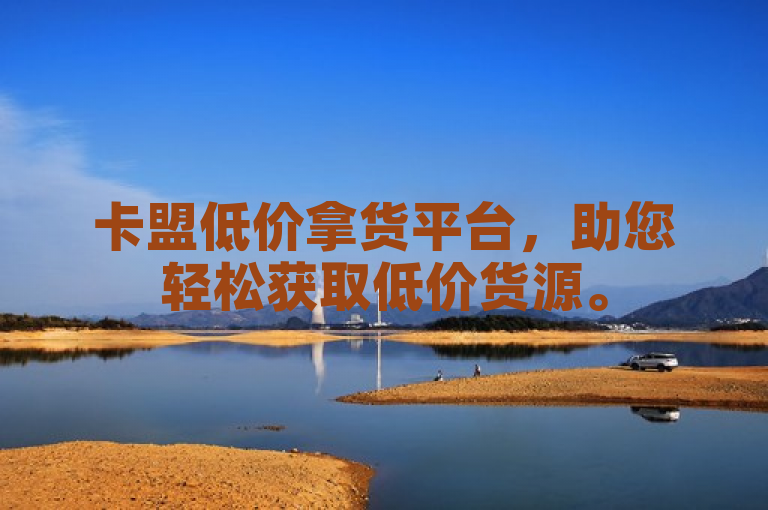 卡盟低价拿货平台，助您轻松获取低价货源。
