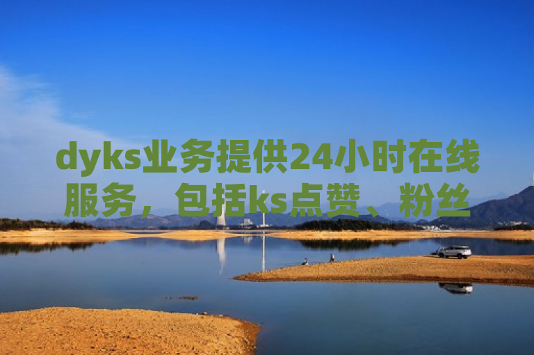 dyks业务提供24小时在线服务，包括ks点赞、粉丝增长等。