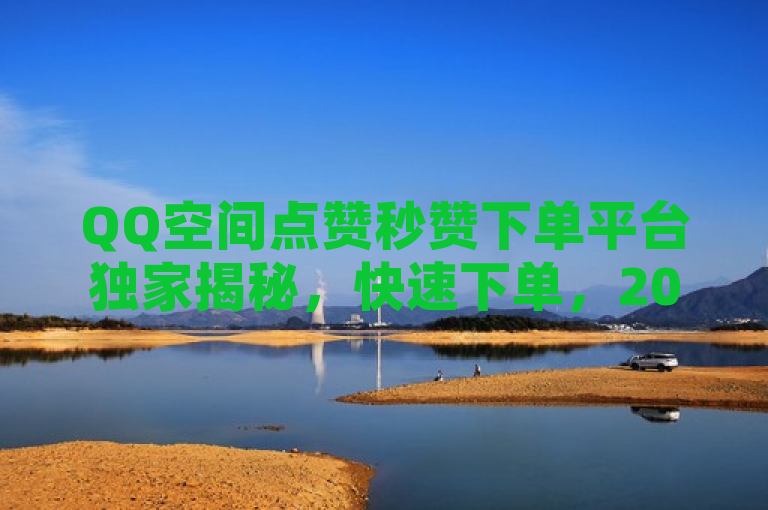 QQ空间点赞秒赞下单平台独家揭秘，快速下单，2025必学！