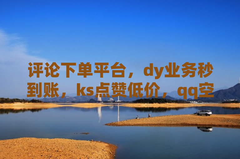 评论下单平台，dy业务秒到账，ks点赞低价，qq空间说说软件。