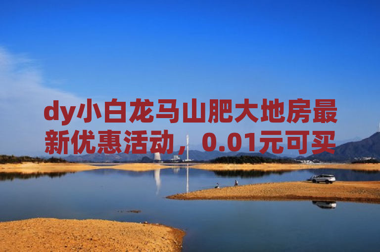 dy小白龙马山肥大地房最新优惠活动，0.01元可买热度。