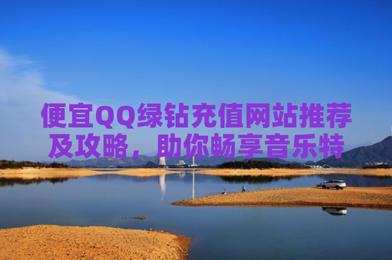 便宜QQ绿钻充值网站推荐及攻略，助你畅享音乐特权。