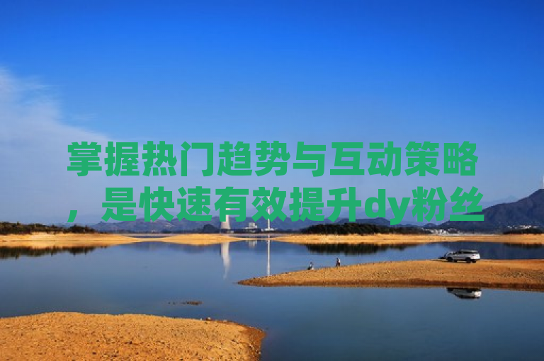 掌握热门趋势与互动策略，是快速有效提升dy粉丝量的关键。