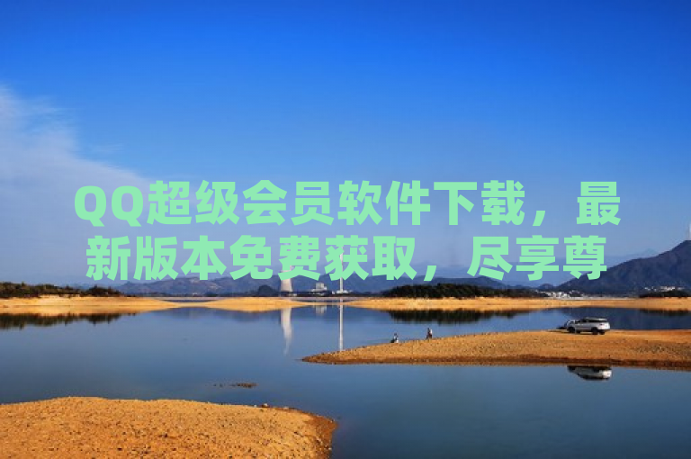 QQ超级会员软件下载，最新版本免费获取，尽享尊贵特权。