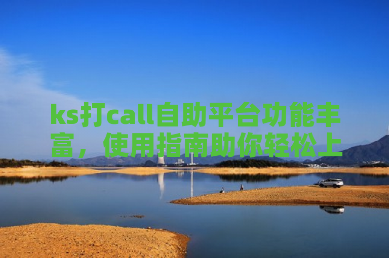 ks打call自助平台功能丰富，使用指南助你轻松上手。