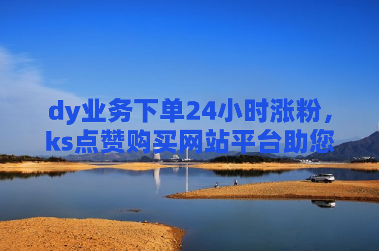 dy业务下单24小时涨粉，ks点赞购买网站平台助您快速提升人气。