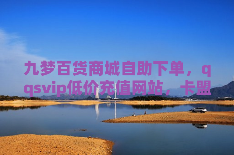 九梦百货商城自助下单，qqsvip低价充值网站，卡盟小红书下单，CFHD卡盟