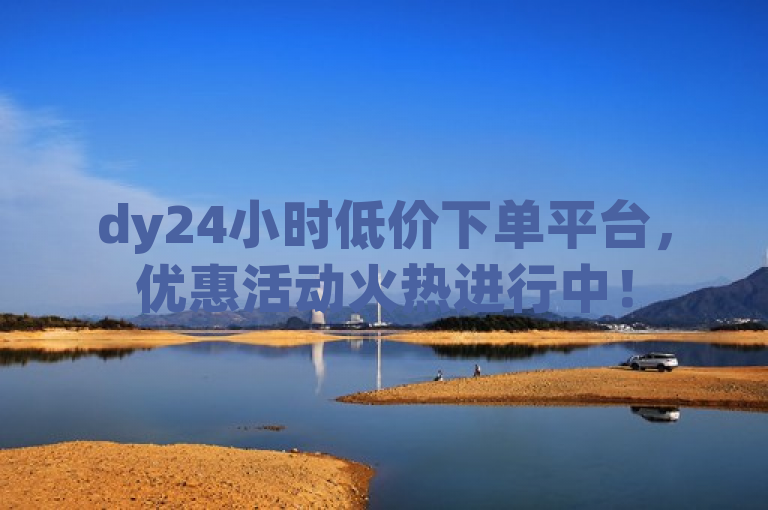 dy24小时低价下单平台，优惠活动火热进行中！