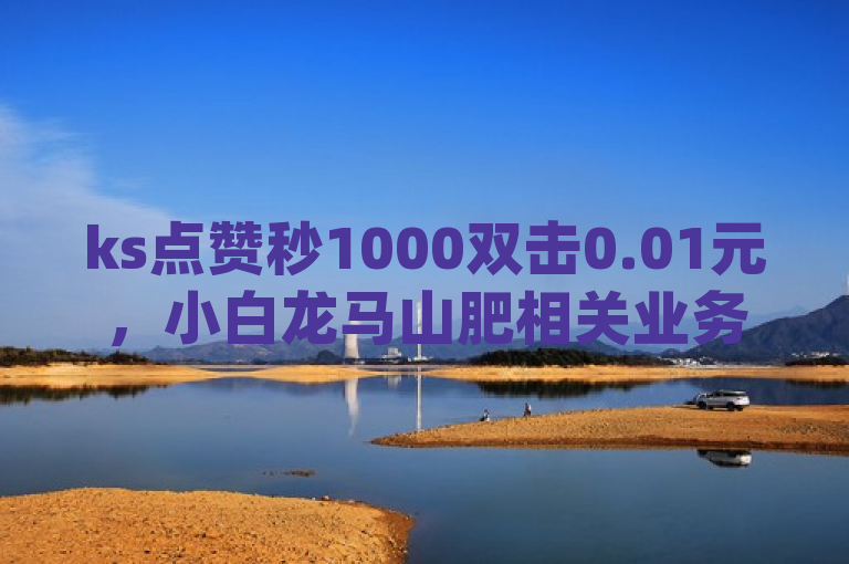 ks点赞秒1000双击0.01元，小白龙马山肥相关业务，dy24小时下单平台。