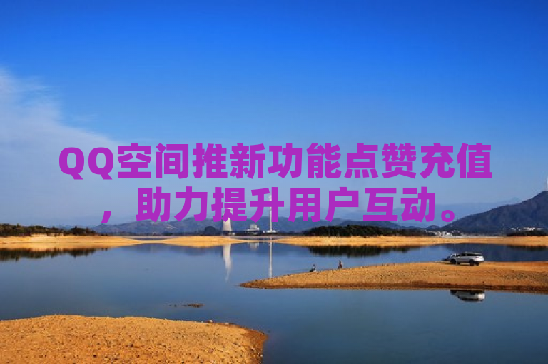 QQ空间推新功能点赞充值，助力提升用户互动。