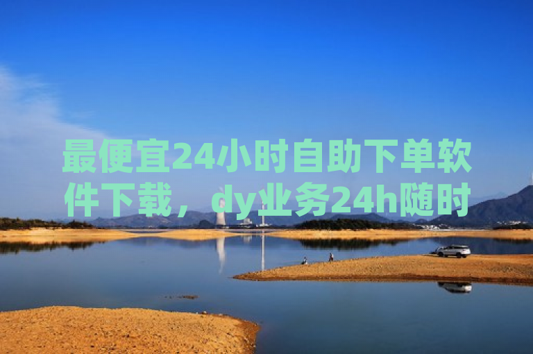 最便宜24小时自助下单软件下载，dy业务24h随时可享。