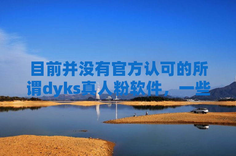 目前并没有官方认可的所谓dyks真人粉软件，一些声称能提供真人粉的软件多是违规的，甚至可能存在诈骗风险。