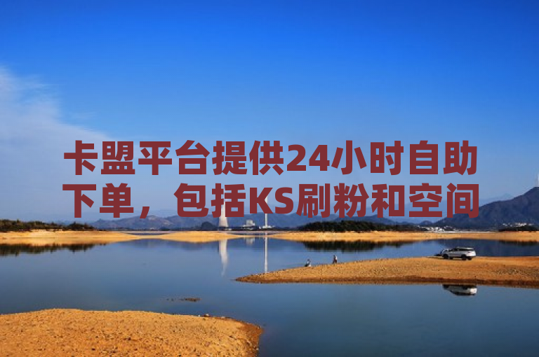 卡盟平台提供24小时自助下单，包括KS刷粉和空间赞业务。