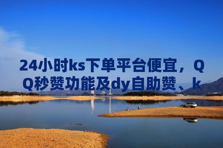 24小时ks下单平台便宜，QQ秒赞功能及dy自助赞、ks快币充值相关服务。