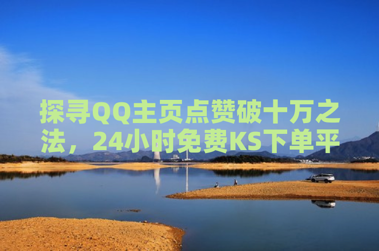 探寻QQ主页点赞破十万之法，24小时免费KS下单平台引关注。