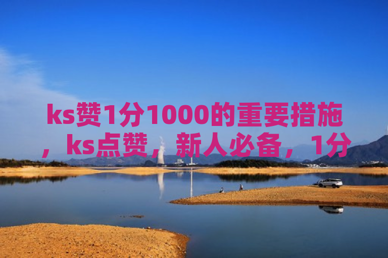 ks赞1分1000的重要措施，ks点赞，新人必备，1分钟轻松赚1000赞！