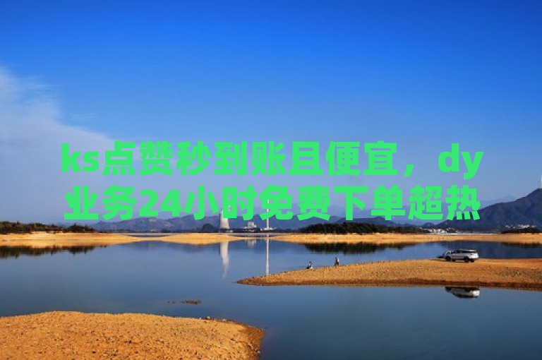 ks点赞秒到账且便宜，dy业务24小时免费下单超热血！