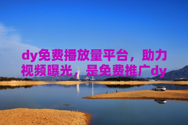 dy免费播放量平台，助力视频曝光，是免费推广dy视频播放量的绝佳之选！