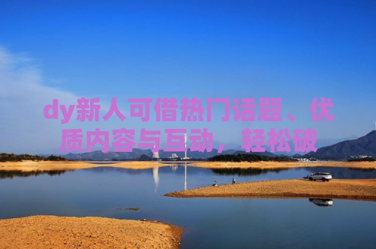 dy新人可借热门话题、优质内容与互动，轻松破500粉。