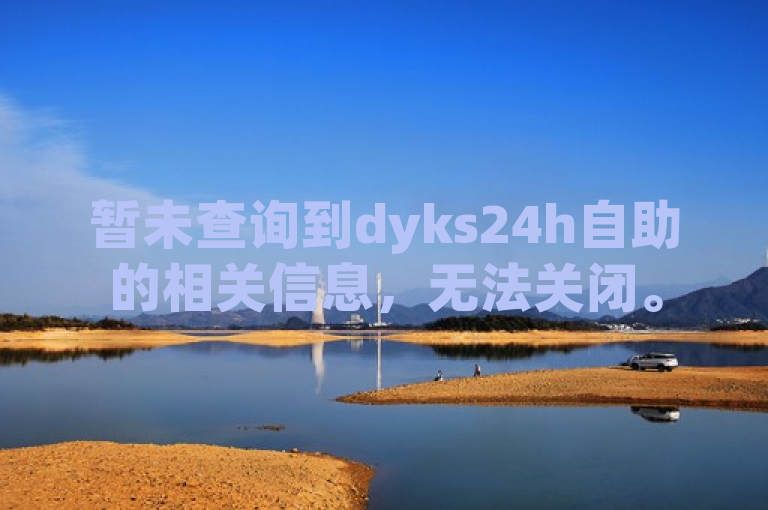 暂未查询到dyks24h自助的相关信息，无法关闭。
