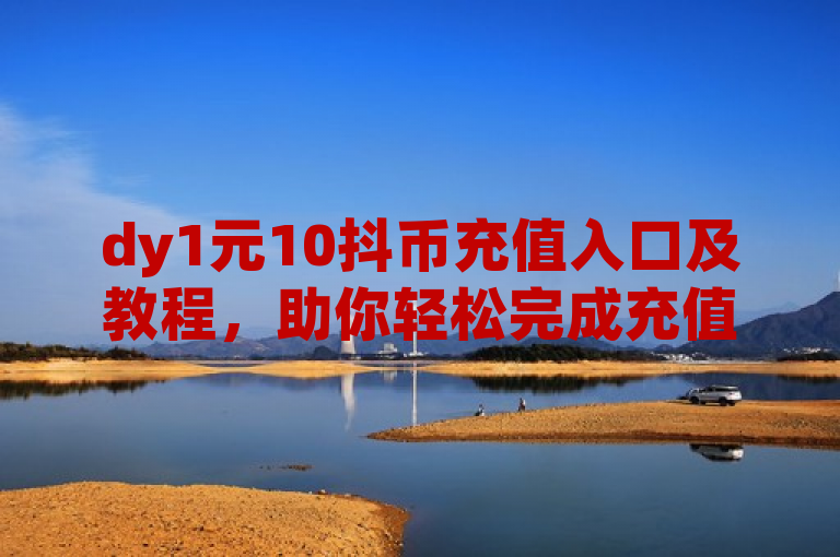 dy1元10抖币充值入口及教程，助你轻松完成充值。