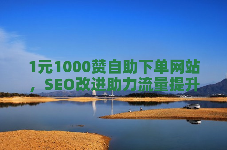 1元1000赞自助下单网站，SEO改进助力流量提升。