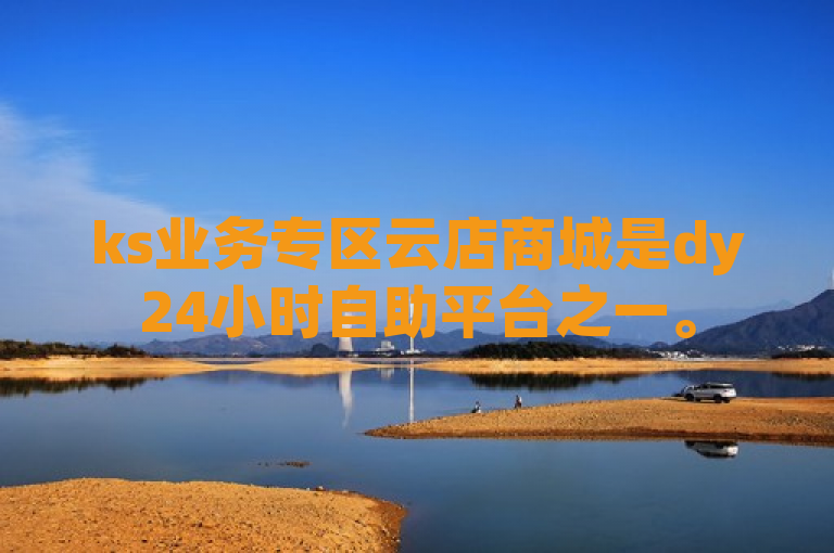 ks业务专区云店商城是dy24小时自助平台之一。