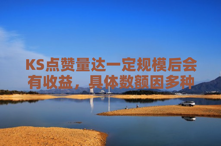 KS点赞量达一定规模后会有收益，具体数额因多种因素而异。