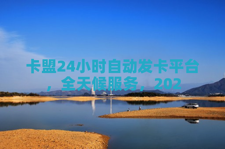 卡盟24小时自动发卡平台，全天候服务，2025必学！