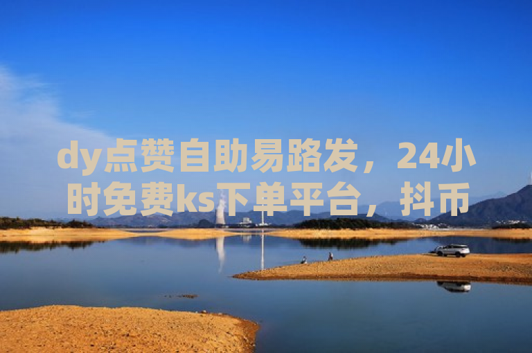 dy点赞自助易路发，24小时免费ks下单平台，抖币充值最便宜的方法。