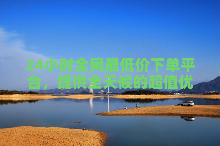 24小时全网最低价下单平台，提供全天候的超值优惠。