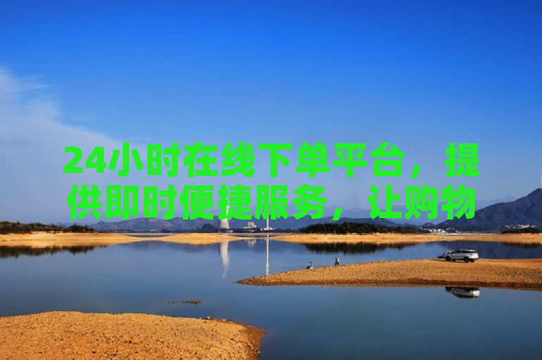 24小时在线下单平台，提供即时便捷服务，让购物更轻松。