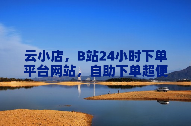 云小店，B站24小时下单平台网站，自助下单超便捷。