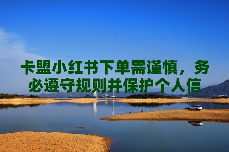 卡盟小红书下单需谨慎，务必遵守规则并保护个人信息。