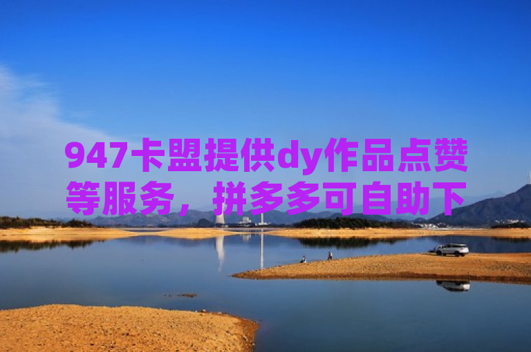 947卡盟提供dy作品点赞等服务，拼多多可自助下单，一元能买100个赞。