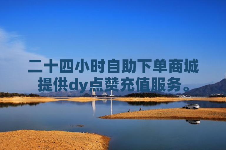 二十四小时自助下单商城提供dy点赞充值服务。