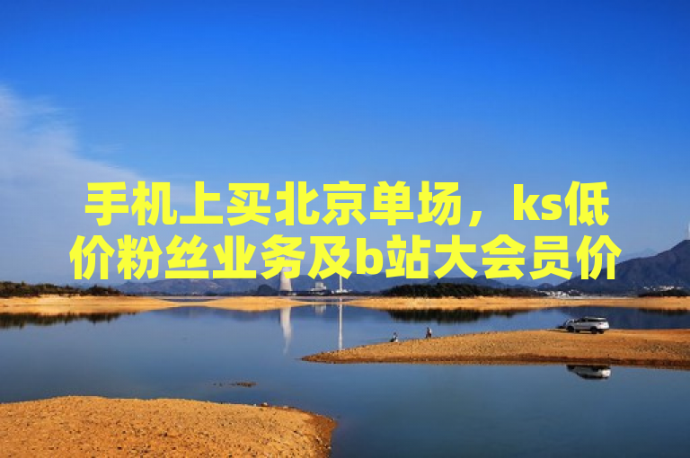 手机上买北京单场，ks低价粉丝业务及b站大会员价格相关。