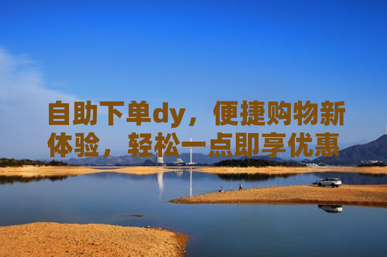 自助下单dy，便捷购物新体验，轻松一点即享优惠。