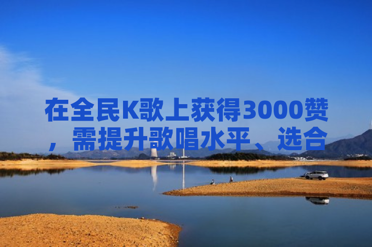 在全民K歌上获得3000赞，需提升歌唱水平、选合适歌曲，积极互动推广。