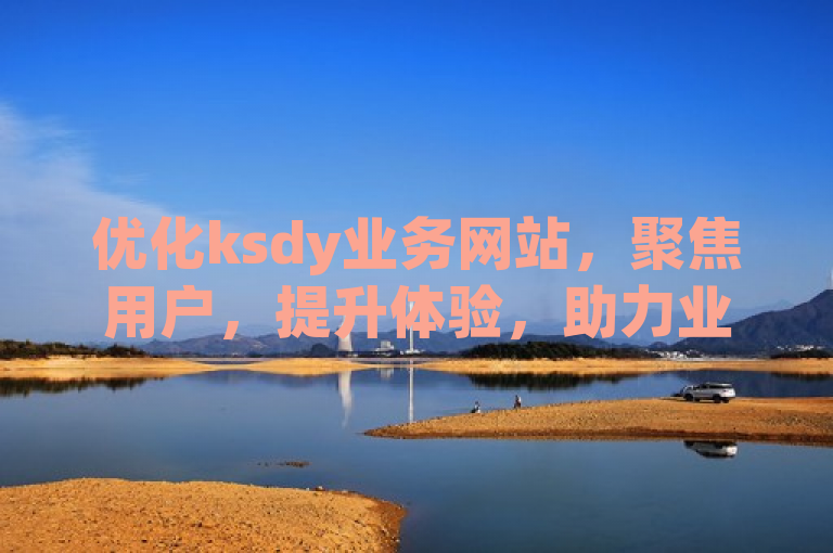 优化ksdy业务网站，聚焦用户，提升体验，助力业务发展。