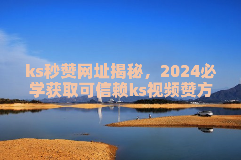 ks秒赞网址揭秘，2024必学获取可信赖ks视频赞方法！