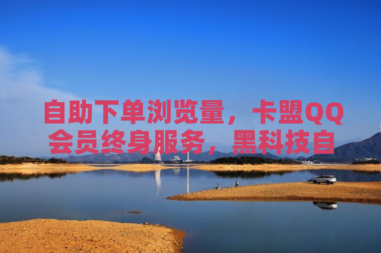 自助下单浏览量，卡盟QQ会员终身服务，黑科技自助商城，KS千粉24小时探索无界。