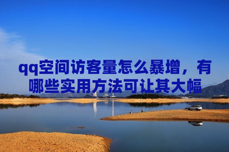 qq空间访客量怎么暴增，有哪些实用方法可让其大幅增加。