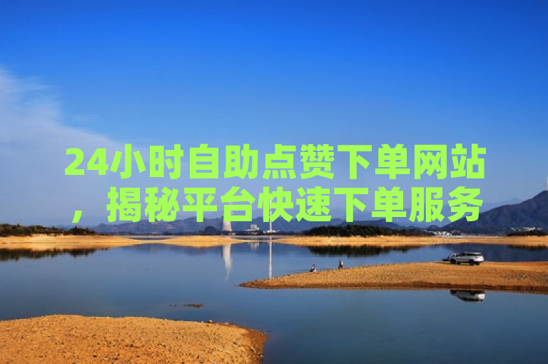 24小时自助点赞下单网站，揭秘平台快速下单服务！