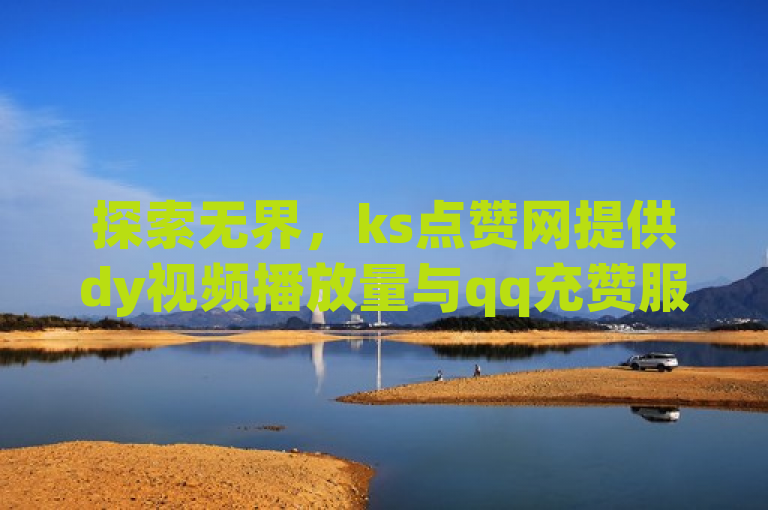 探索无界，ks点赞网提供dy视频播放量与qq充赞服务。