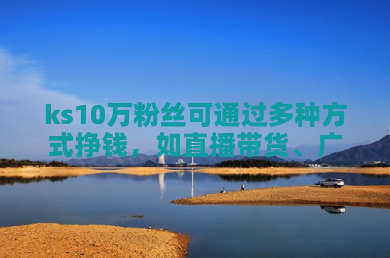 ks10万粉丝可通过多种方式挣钱，如直播带货、广告合作等。