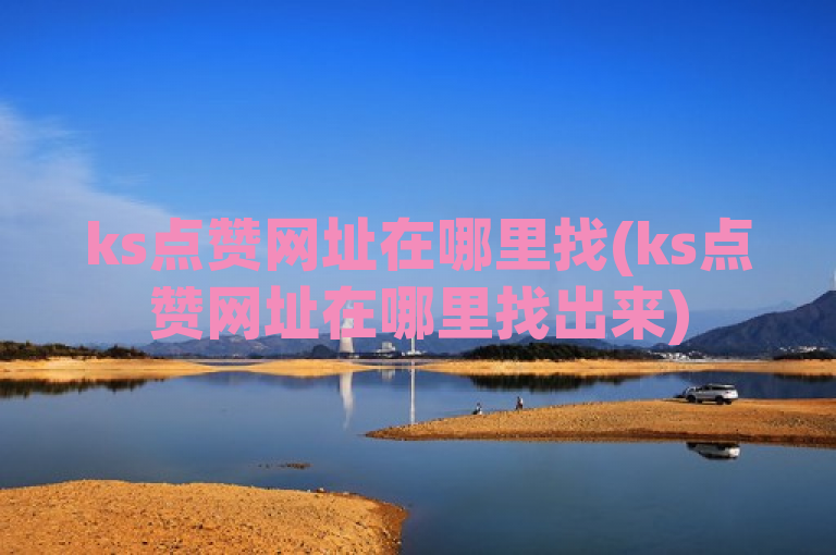ks点赞网址在哪里找(ks点赞网址在哪里找出来)