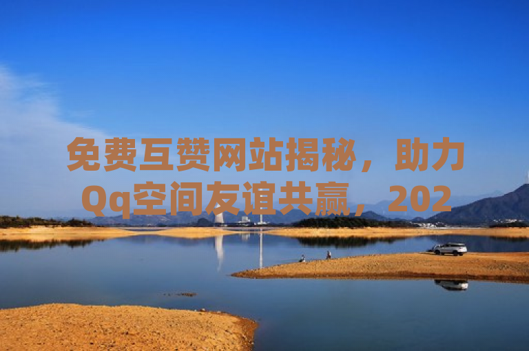 免费互赞网站揭秘，助力Qq空间友谊共赢，2025必学！